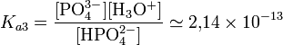  K_{a3}=\mathrm{\frac{[PO_4^{3-}][H_3O^+]}{[HPO_4^{2-}]}} \simeq 2{,}14\times10^{-13}