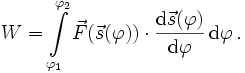 
W=\int\limits_{\varphi_1}^{\varphi_2} \vec{F}(\vec{s}(\varphi)) \cdot\frac{\mathrm{d}\vec{s}(\varphi)}{\mathrm{d}\varphi}\,\mathrm{d}\varphi\,.
